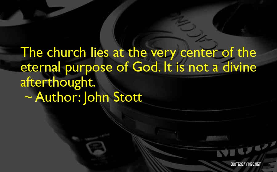 John Stott Quotes: The Church Lies At The Very Center Of The Eternal Purpose Of God. It Is Not A Divine Afterthought.