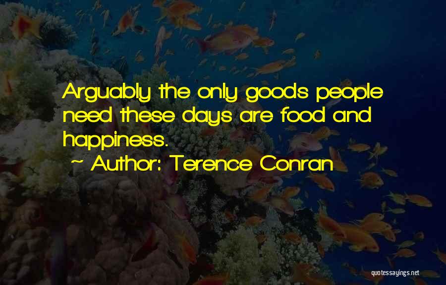 Terence Conran Quotes: Arguably The Only Goods People Need These Days Are Food And Happiness.
