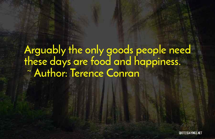 Terence Conran Quotes: Arguably The Only Goods People Need These Days Are Food And Happiness.