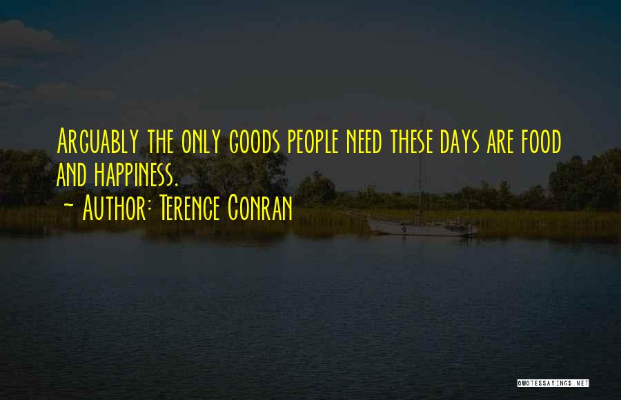 Terence Conran Quotes: Arguably The Only Goods People Need These Days Are Food And Happiness.