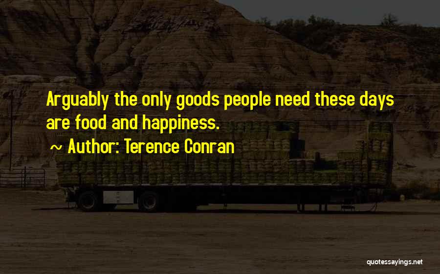 Terence Conran Quotes: Arguably The Only Goods People Need These Days Are Food And Happiness.