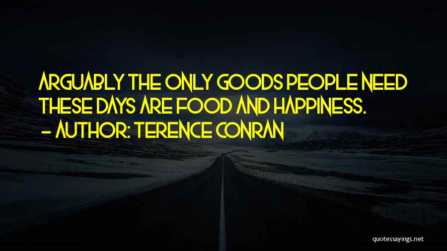 Terence Conran Quotes: Arguably The Only Goods People Need These Days Are Food And Happiness.