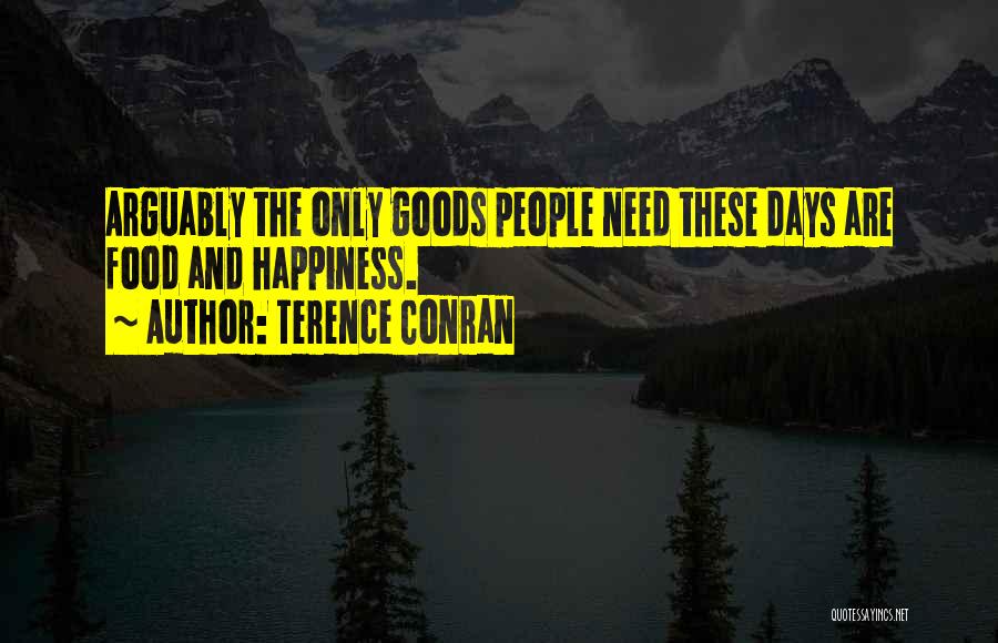 Terence Conran Quotes: Arguably The Only Goods People Need These Days Are Food And Happiness.