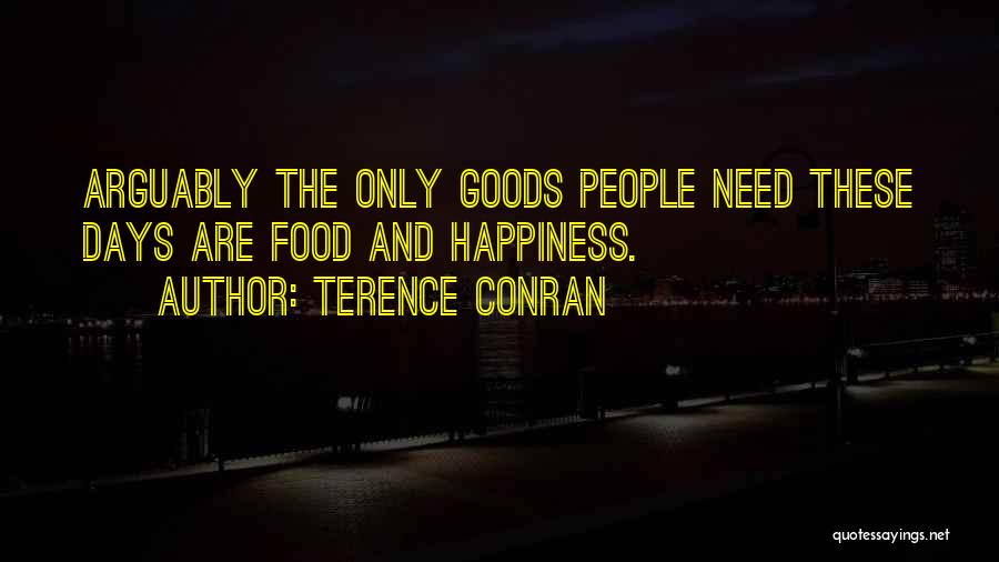 Terence Conran Quotes: Arguably The Only Goods People Need These Days Are Food And Happiness.