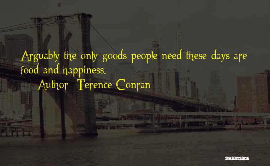 Terence Conran Quotes: Arguably The Only Goods People Need These Days Are Food And Happiness.