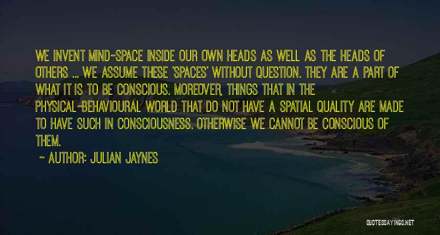 Julian Jaynes Quotes: We Invent Mind-space Inside Our Own Heads As Well As The Heads Of Others ... We Assume These 'spaces' Without