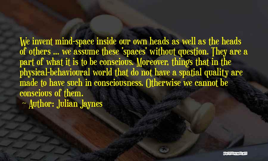 Julian Jaynes Quotes: We Invent Mind-space Inside Our Own Heads As Well As The Heads Of Others ... We Assume These 'spaces' Without