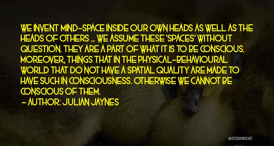 Julian Jaynes Quotes: We Invent Mind-space Inside Our Own Heads As Well As The Heads Of Others ... We Assume These 'spaces' Without
