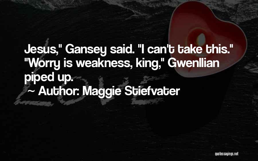Maggie Stiefvater Quotes: Jesus, Gansey Said. I Can't Take This. Worry Is Weakness, King, Gwenllian Piped Up.