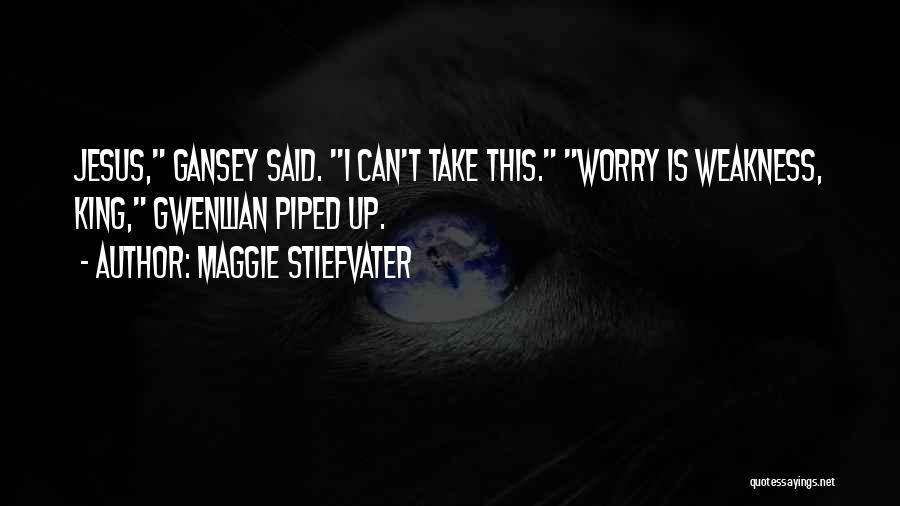 Maggie Stiefvater Quotes: Jesus, Gansey Said. I Can't Take This. Worry Is Weakness, King, Gwenllian Piped Up.