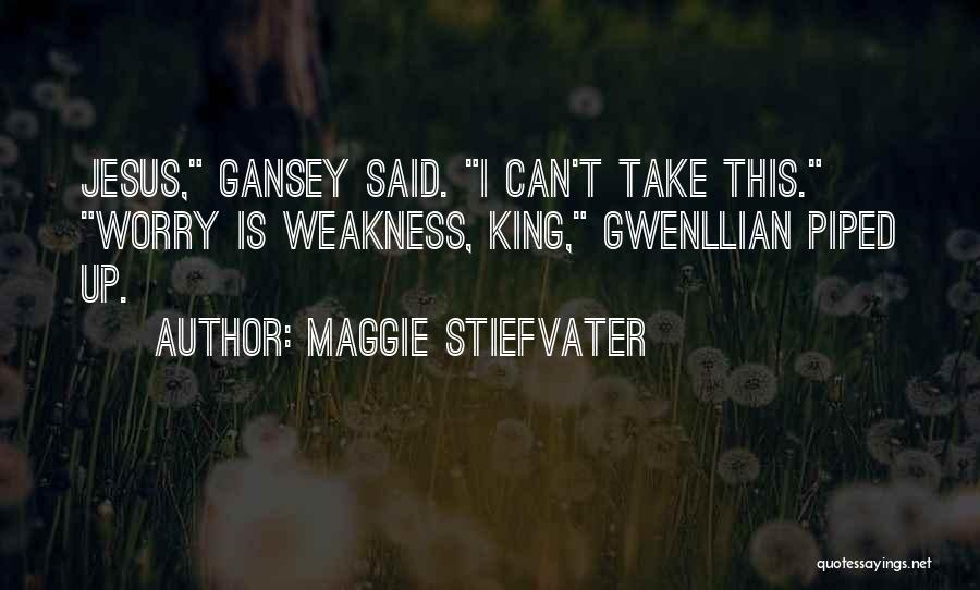 Maggie Stiefvater Quotes: Jesus, Gansey Said. I Can't Take This. Worry Is Weakness, King, Gwenllian Piped Up.