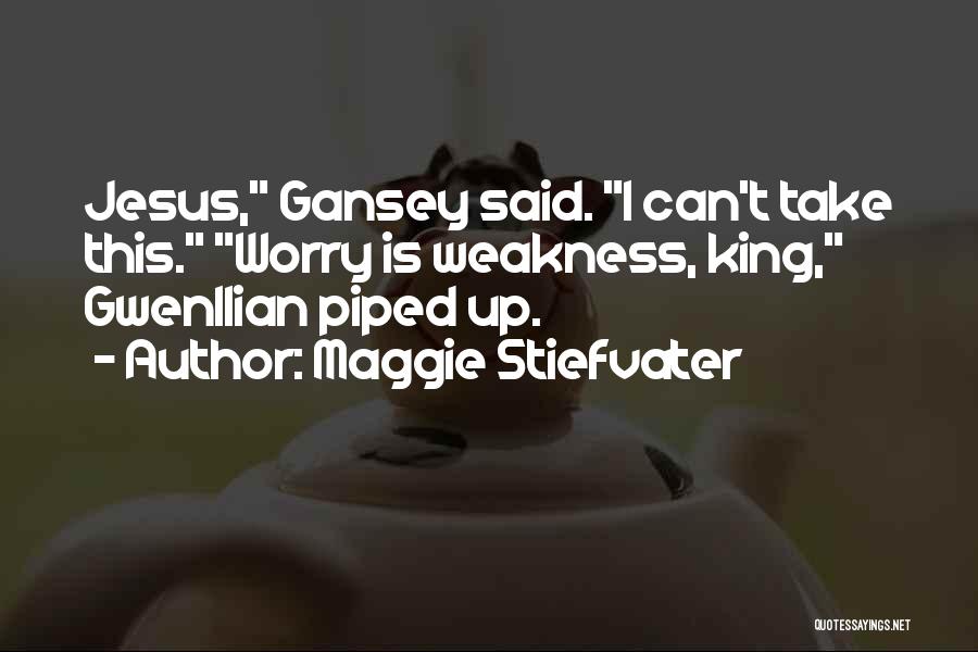 Maggie Stiefvater Quotes: Jesus, Gansey Said. I Can't Take This. Worry Is Weakness, King, Gwenllian Piped Up.