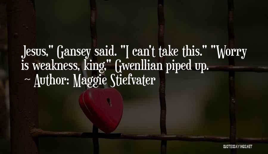 Maggie Stiefvater Quotes: Jesus, Gansey Said. I Can't Take This. Worry Is Weakness, King, Gwenllian Piped Up.