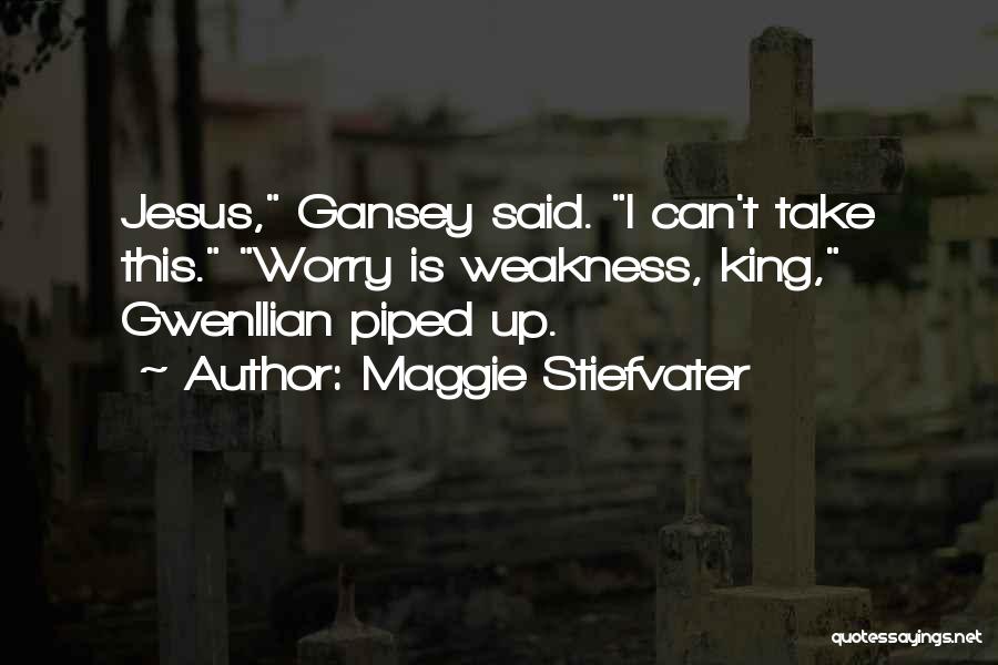 Maggie Stiefvater Quotes: Jesus, Gansey Said. I Can't Take This. Worry Is Weakness, King, Gwenllian Piped Up.