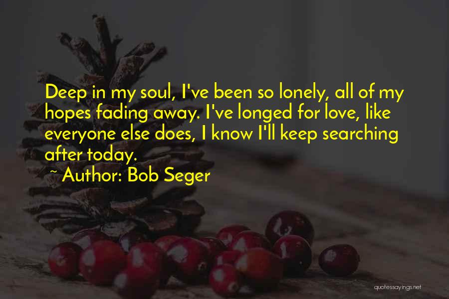 Bob Seger Quotes: Deep In My Soul, I've Been So Lonely, All Of My Hopes Fading Away. I've Longed For Love, Like Everyone