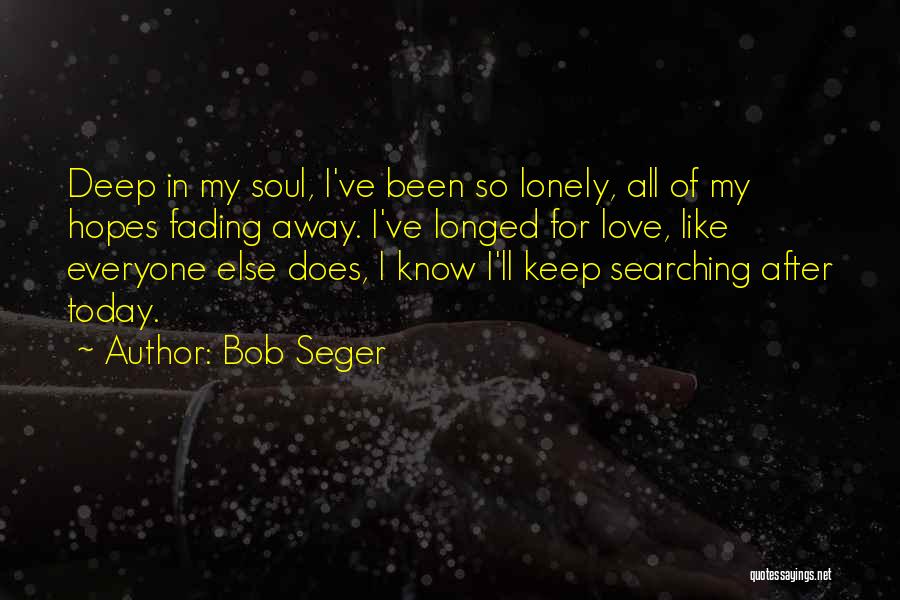 Bob Seger Quotes: Deep In My Soul, I've Been So Lonely, All Of My Hopes Fading Away. I've Longed For Love, Like Everyone