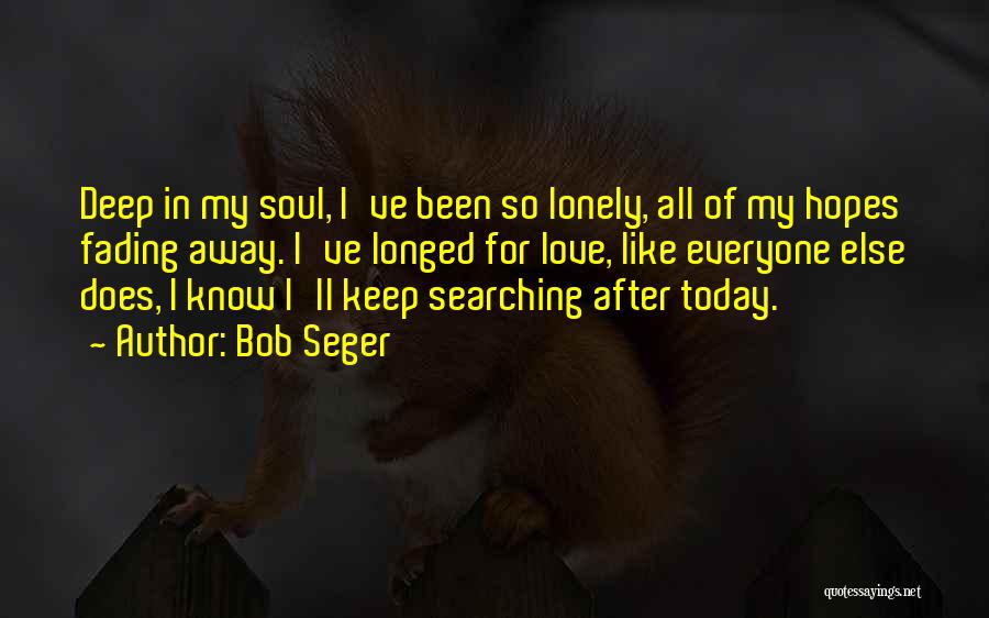 Bob Seger Quotes: Deep In My Soul, I've Been So Lonely, All Of My Hopes Fading Away. I've Longed For Love, Like Everyone