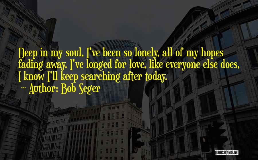 Bob Seger Quotes: Deep In My Soul, I've Been So Lonely, All Of My Hopes Fading Away. I've Longed For Love, Like Everyone