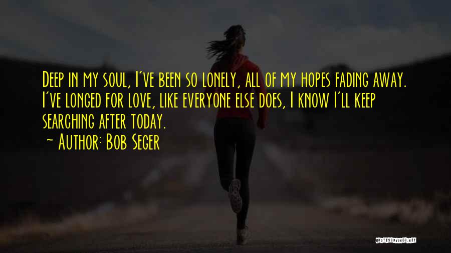 Bob Seger Quotes: Deep In My Soul, I've Been So Lonely, All Of My Hopes Fading Away. I've Longed For Love, Like Everyone