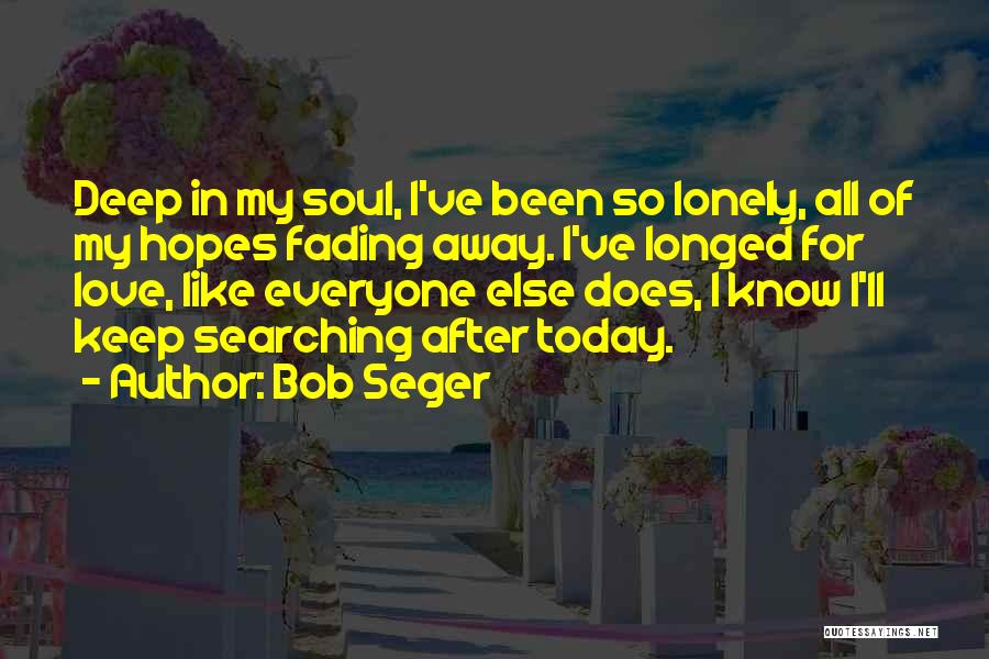 Bob Seger Quotes: Deep In My Soul, I've Been So Lonely, All Of My Hopes Fading Away. I've Longed For Love, Like Everyone