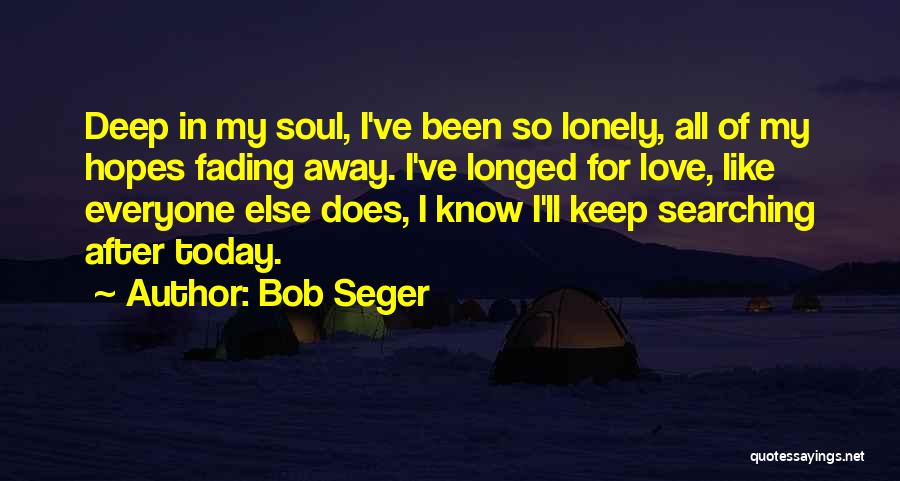 Bob Seger Quotes: Deep In My Soul, I've Been So Lonely, All Of My Hopes Fading Away. I've Longed For Love, Like Everyone