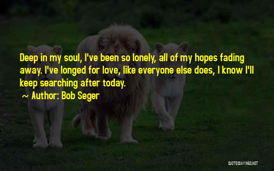 Bob Seger Quotes: Deep In My Soul, I've Been So Lonely, All Of My Hopes Fading Away. I've Longed For Love, Like Everyone