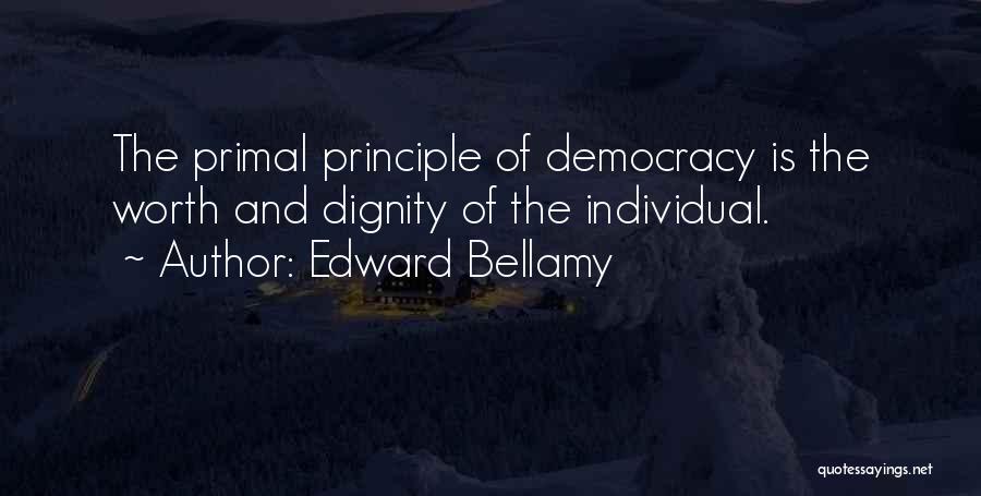 Edward Bellamy Quotes: The Primal Principle Of Democracy Is The Worth And Dignity Of The Individual.