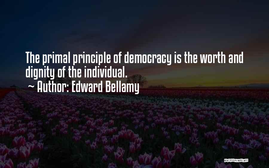 Edward Bellamy Quotes: The Primal Principle Of Democracy Is The Worth And Dignity Of The Individual.