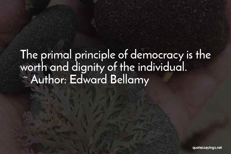 Edward Bellamy Quotes: The Primal Principle Of Democracy Is The Worth And Dignity Of The Individual.