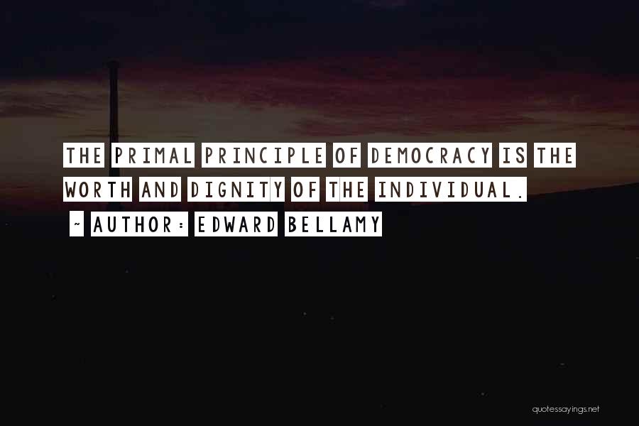 Edward Bellamy Quotes: The Primal Principle Of Democracy Is The Worth And Dignity Of The Individual.