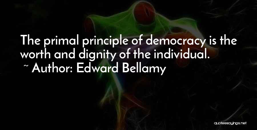 Edward Bellamy Quotes: The Primal Principle Of Democracy Is The Worth And Dignity Of The Individual.