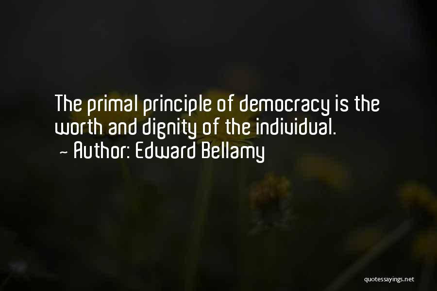 Edward Bellamy Quotes: The Primal Principle Of Democracy Is The Worth And Dignity Of The Individual.