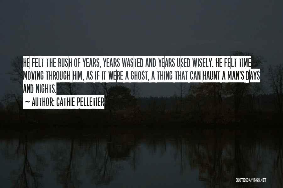 Cathie Pelletier Quotes: He Felt The Rush Of Years, Years Wasted And Years Used Wisely. He Felt Time Moving Through Him, As If