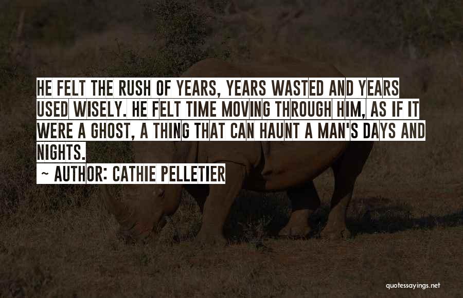Cathie Pelletier Quotes: He Felt The Rush Of Years, Years Wasted And Years Used Wisely. He Felt Time Moving Through Him, As If