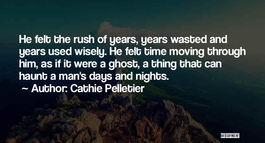 Cathie Pelletier Quotes: He Felt The Rush Of Years, Years Wasted And Years Used Wisely. He Felt Time Moving Through Him, As If