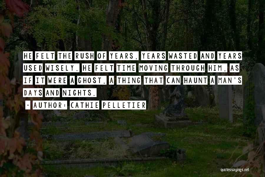 Cathie Pelletier Quotes: He Felt The Rush Of Years, Years Wasted And Years Used Wisely. He Felt Time Moving Through Him, As If