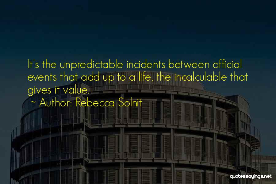 Rebecca Solnit Quotes: It's The Unpredictable Incidents Between Official Events That Add Up To A Life, The Incalculable That Gives It Value.