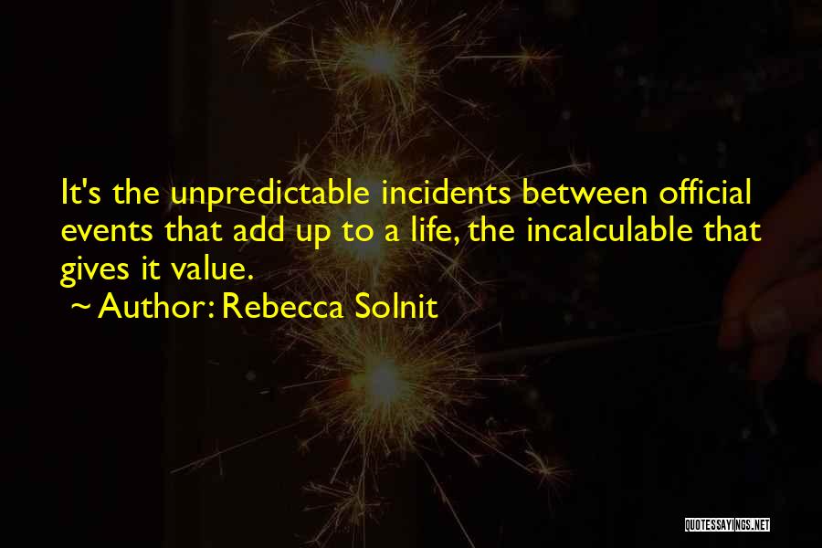 Rebecca Solnit Quotes: It's The Unpredictable Incidents Between Official Events That Add Up To A Life, The Incalculable That Gives It Value.