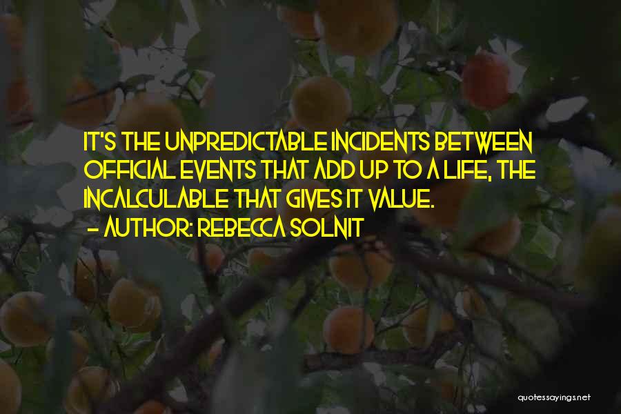 Rebecca Solnit Quotes: It's The Unpredictable Incidents Between Official Events That Add Up To A Life, The Incalculable That Gives It Value.