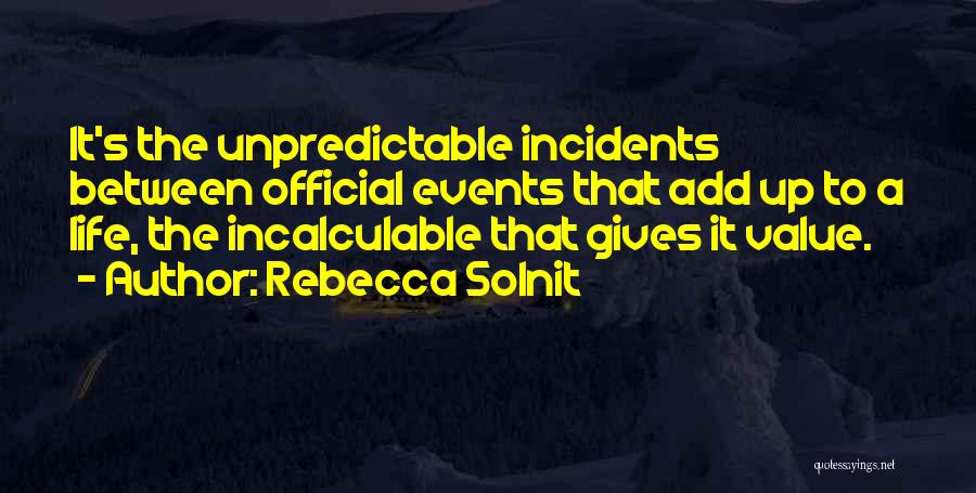 Rebecca Solnit Quotes: It's The Unpredictable Incidents Between Official Events That Add Up To A Life, The Incalculable That Gives It Value.