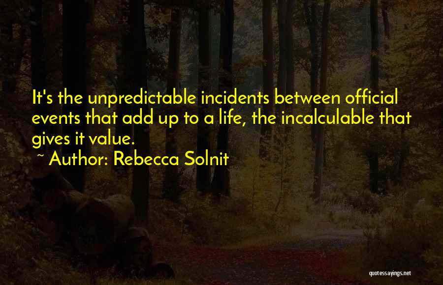 Rebecca Solnit Quotes: It's The Unpredictable Incidents Between Official Events That Add Up To A Life, The Incalculable That Gives It Value.