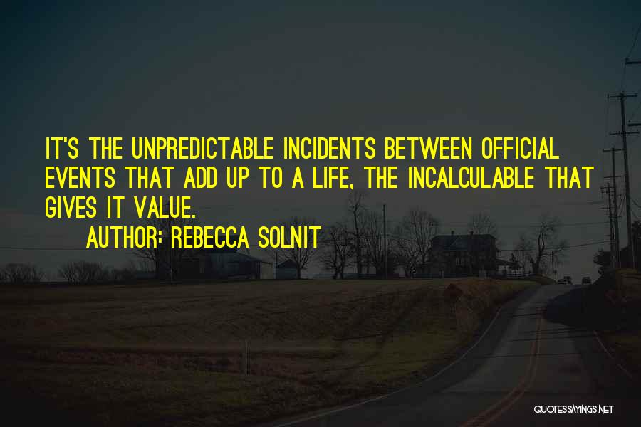 Rebecca Solnit Quotes: It's The Unpredictable Incidents Between Official Events That Add Up To A Life, The Incalculable That Gives It Value.