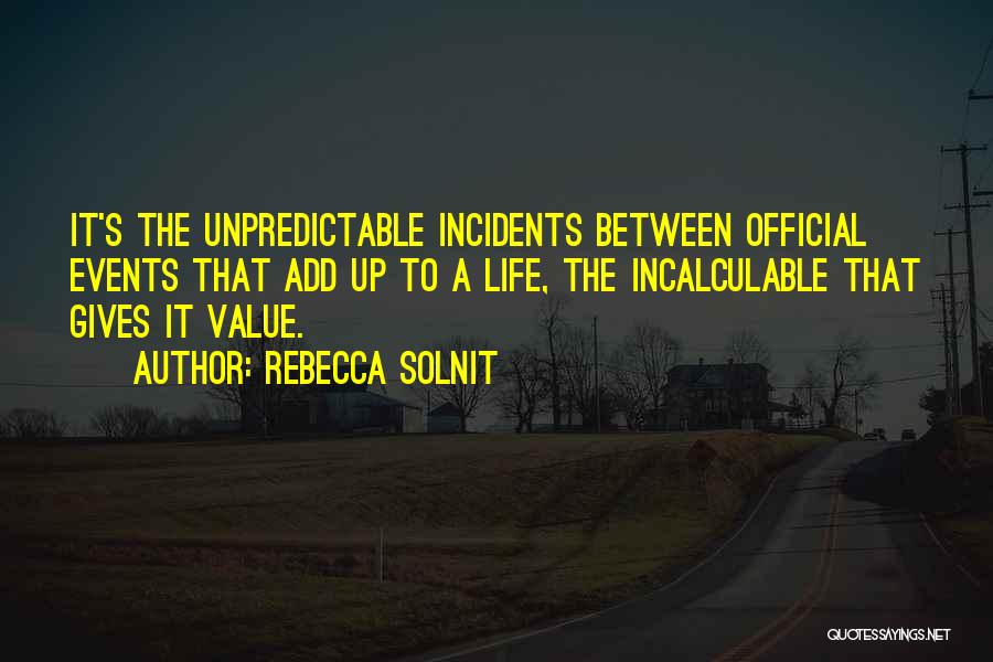 Rebecca Solnit Quotes: It's The Unpredictable Incidents Between Official Events That Add Up To A Life, The Incalculable That Gives It Value.