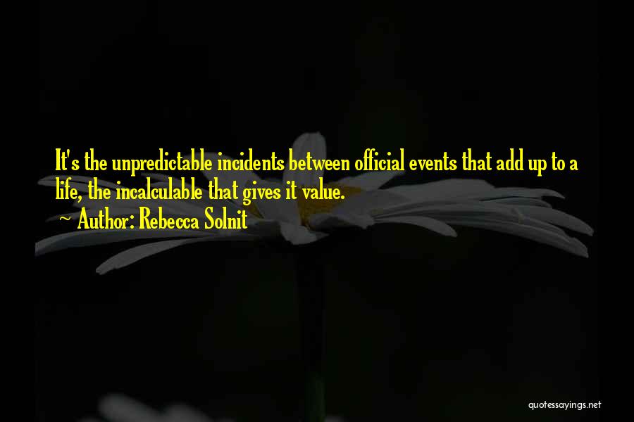 Rebecca Solnit Quotes: It's The Unpredictable Incidents Between Official Events That Add Up To A Life, The Incalculable That Gives It Value.