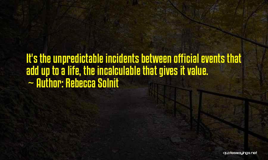 Rebecca Solnit Quotes: It's The Unpredictable Incidents Between Official Events That Add Up To A Life, The Incalculable That Gives It Value.