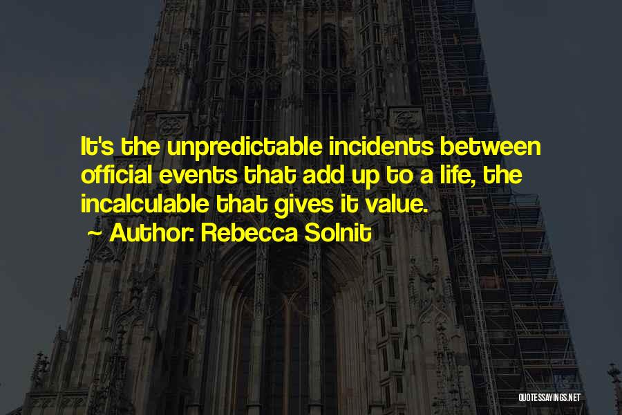 Rebecca Solnit Quotes: It's The Unpredictable Incidents Between Official Events That Add Up To A Life, The Incalculable That Gives It Value.