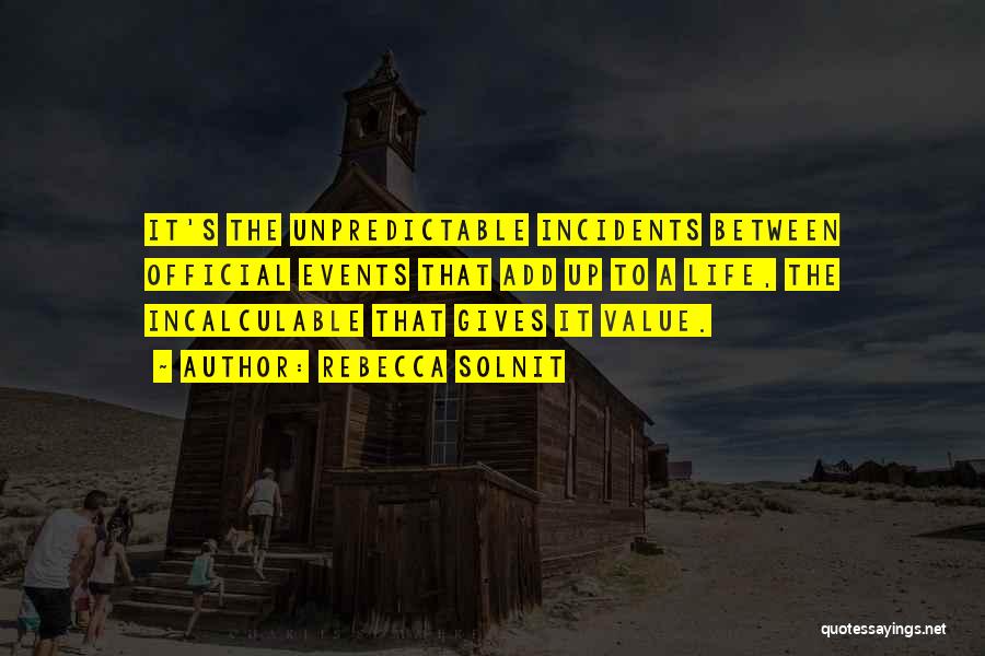 Rebecca Solnit Quotes: It's The Unpredictable Incidents Between Official Events That Add Up To A Life, The Incalculable That Gives It Value.