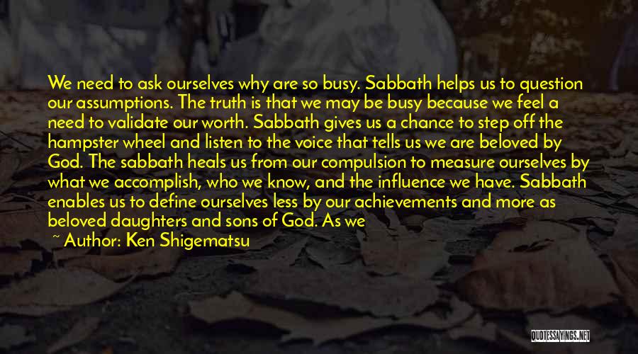 Ken Shigematsu Quotes: We Need To Ask Ourselves Why Are So Busy. Sabbath Helps Us To Question Our Assumptions. The Truth Is That