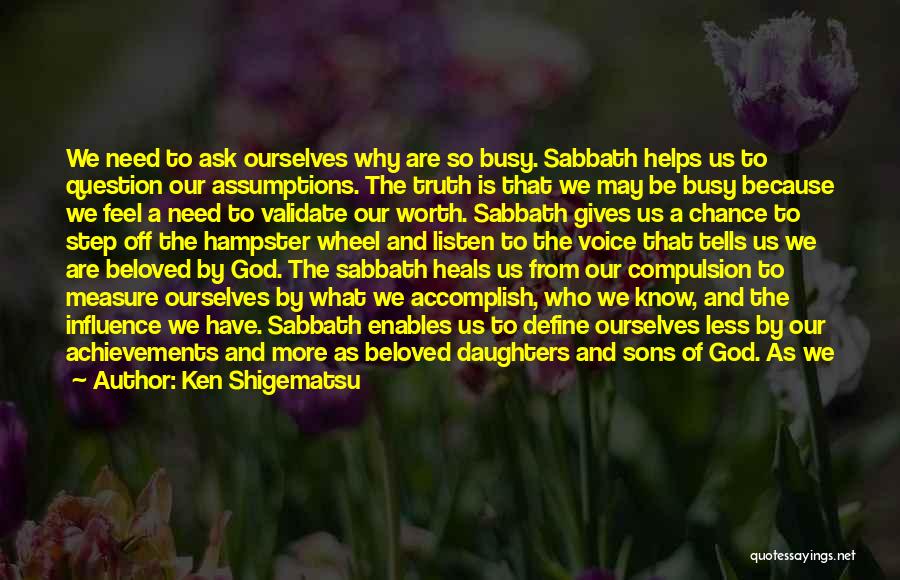Ken Shigematsu Quotes: We Need To Ask Ourselves Why Are So Busy. Sabbath Helps Us To Question Our Assumptions. The Truth Is That