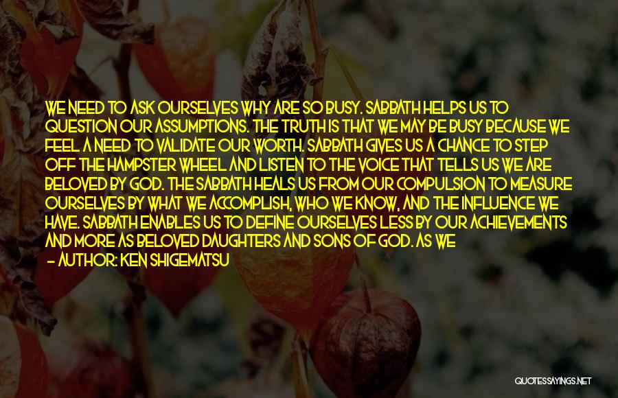 Ken Shigematsu Quotes: We Need To Ask Ourselves Why Are So Busy. Sabbath Helps Us To Question Our Assumptions. The Truth Is That